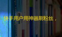 快手用户用神器刷粉丝，突破百万难如登天