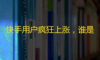 快手用户疯狂上涨，谁是最火主播？