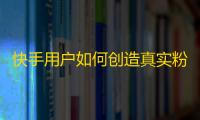 快手用户如何创造真实粉丝？