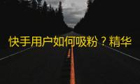 快手用户如何吸粉？精华实录指南