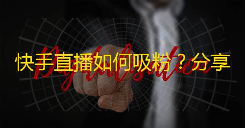 快手直播如何吸粉？分享4个技巧赚万人空巷