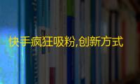 快手疯狂吸粉,创新方式快速拓展用户群！