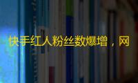 快手红人粉丝数爆增，网友热议背后秘密！