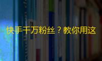 快手千万粉丝？教你用这3个技巧提升粉丝量