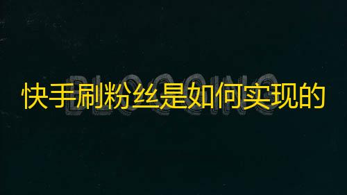 快手刷粉丝是如何实现的？粉丝数短期内扩大的秘诀