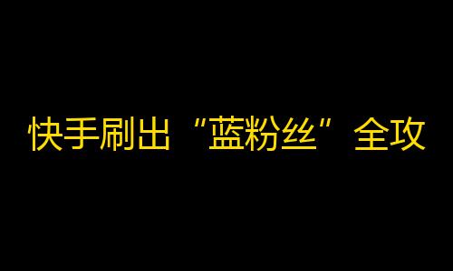 快手刷出“蓝粉丝”全攻略，快速提升粉丝质量！