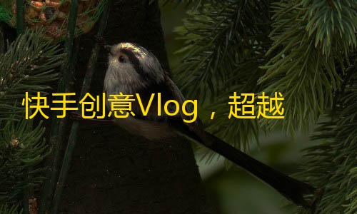 快手创意Vlog，超越百万粉丝的秘密！