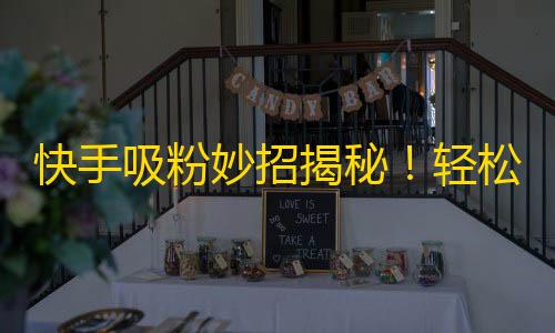 快手吸粉妙招揭秘！轻松获得海量忠实粉丝，让你的作品广为流传！