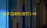 快手因刷粉遭罚3.48亿，支出超广告频道