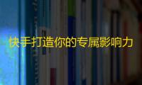 快手打造你的专属影响力，快速赚取粉丝！