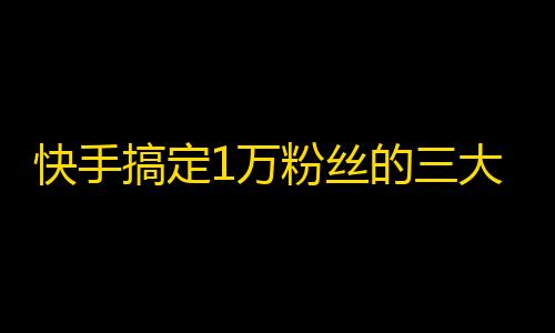 快手搞定1万粉丝的三大秘诀！