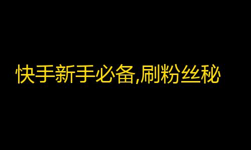 快手新手必备,刷粉丝秘籍大全，快速提升你的影响力！