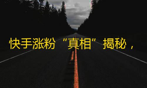 快手涨粉“真相”揭秘，洋火儿爆火！