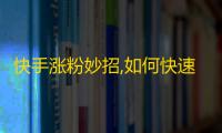 快手涨粉妙招,如何快速吸引和留住粉丝？