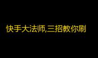 快手大法师,三招教你刷爆粉丝，不是低俗不卖肉，这里是正经的有趣！