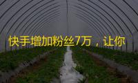 快手增加粉丝7万，让你的账号活跃起来！