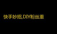 快手妙招,DIY粉丝重重，轻轻松松刷上千