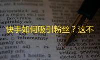 快手如何吸引粉丝？这不仅仅是问题，我们有解决方案。