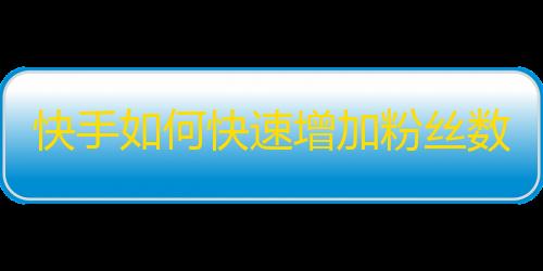 快手如何快速增加粉丝数量？窍门来了！