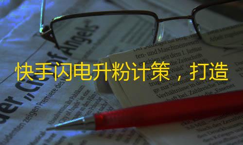 快手闪电升粉计策，打造真实活跃的粉丝群体，快速提升影响力！