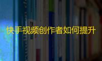 快手视频创作者如何提升粉丝增长？