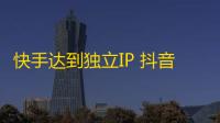 快手达到独立IP 抖音微信都可以关注达人。