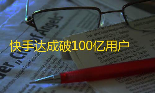 快手达成破100亿用户！