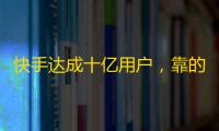 快手达成十亿用户，靠的是这些常识，网友快来学习！