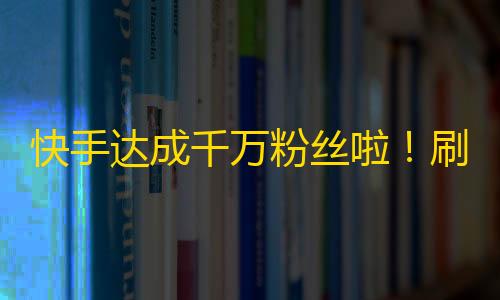 快手达成千万粉丝啦！刷粉神器之路无限畅通