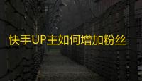 快手UP主如何增加粉丝数量？快速提高粉丝量的方法分享，从升级账号到优化视频质量，多方面提升影响力。