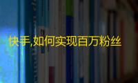 快手,如何实现百万粉丝快速增长？