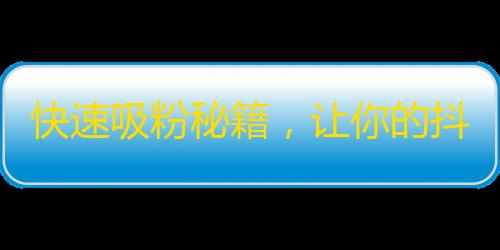 快速吸粉秘籍，让你的抖音账号快速拥有大量粉丝！