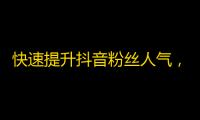 快速提升抖音粉丝人气，让你成为网红！