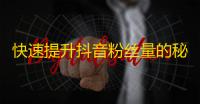 快速提升抖音粉丝量的秘诀：实用技巧与方法！