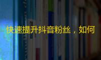 快速提升抖音粉丝，如何让更多人关注你账号？