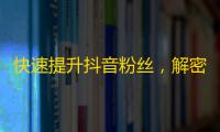 快速提升抖音粉丝，解密精华刷关注技巧！