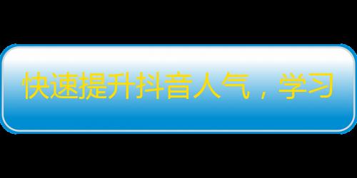 快速提升抖音人气，学习这些实用技巧！