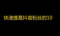 快速提高抖音粉丝的10个秘诀！