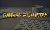 快速提高抖音粉丝数的妙招，助你成为知名网红！