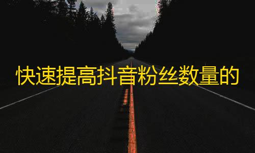 快速提高抖音粉丝数量的攻略！