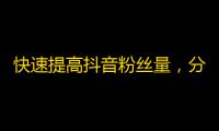 快速提高抖音粉丝量，分享实用技巧解锁更多粉丝流量获取方法