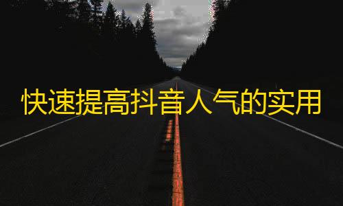 快速提高抖音人气的实用方法，轻松刷粉实现人气暴涨！