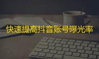 快速提高抖音账号曝光率，吸引大量粉丝稳步增长