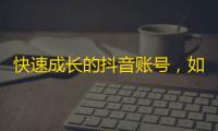 快速成长的抖音账号，如何获得更多的粉丝？