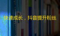 快速成长，抖音提升粉丝攻略！