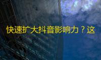 快速扩大抖音影响力？这些方法足够你拥有海量粉丝！