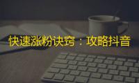 快速涨粉诀窍：攻略抖音，提升关注！