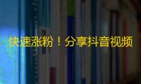 快速涨粉！分享抖音视频，增长用户量！