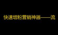 快速增粉营销神器——流行短视频平台抖音的无敌刷粉攻略