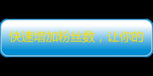 快速增加粉丝数，让你的抖音账号一夜爆红！